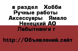  в раздел : Хобби. Ручные работы » Аксессуары . Ямало-Ненецкий АО,Лабытнанги г.